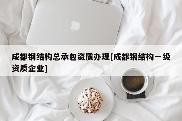 成都鋼結構總承包資質辦理[成都鋼結構一級資質企業]