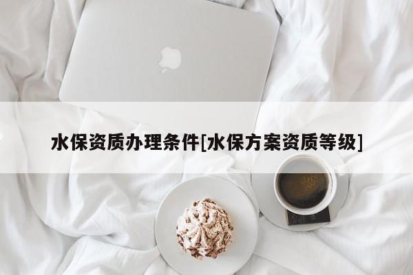 水保資質辦理條件[水保方案資質等級]