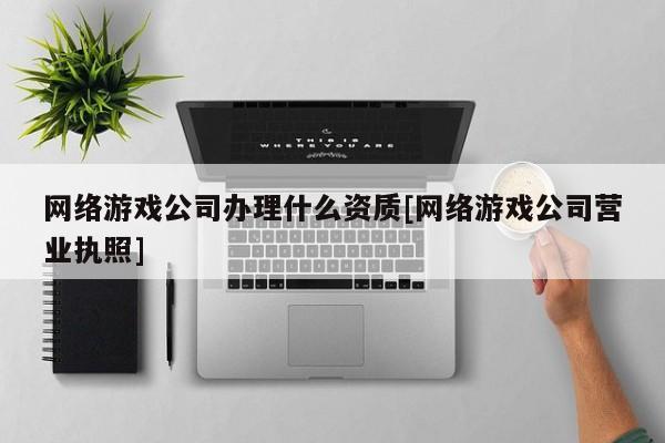 網絡游戲公司辦理什么資質[網絡游戲公司營業執照]