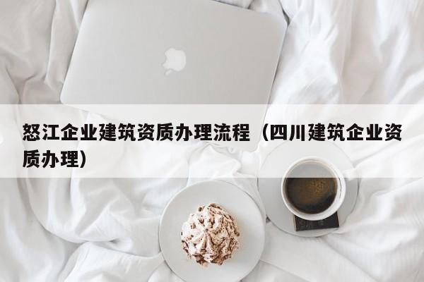 怒江企業(yè)建筑資質辦理流程（四川建筑企業(yè)資質辦理）