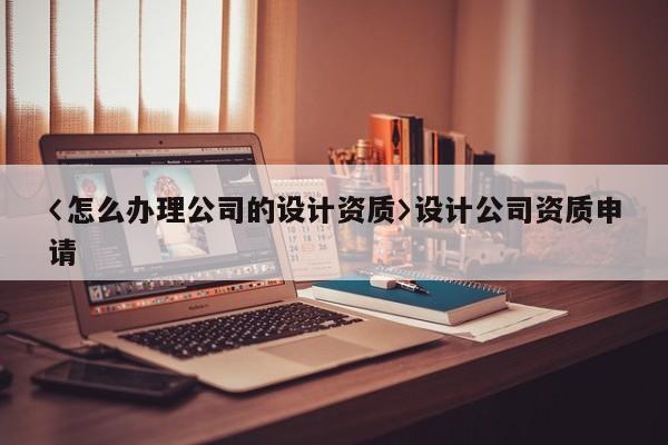 〈怎么辦理公司的設計資質〉設計公司資質申請