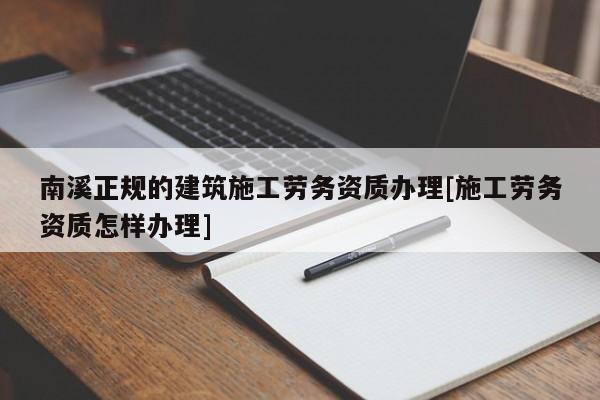 南溪正規的建筑施工勞務資質辦理[施工勞務資質怎樣辦理]