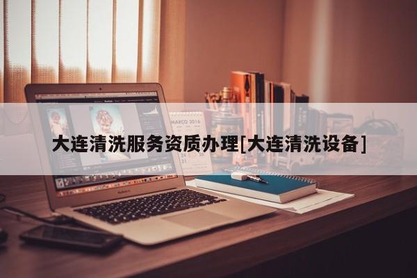 大連清洗服務資質辦理[大連清洗設備]