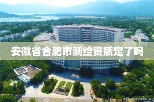 安徽省合肥市測繪資質(zhì)定了嗎