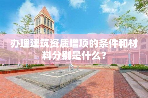 辦理建筑資質增項的條件和材料分別是什么？