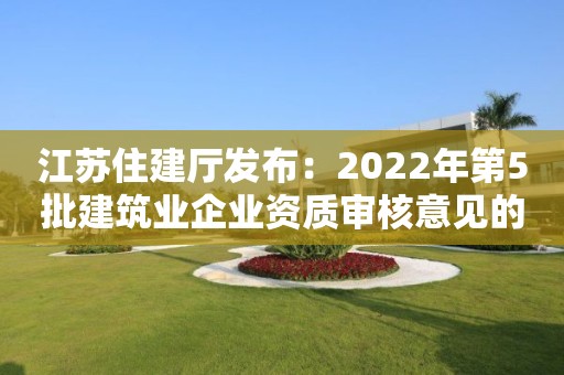 江蘇住建廳發(fā)布：2022年第5批建筑業(yè)企業(yè)資質(zhì)審核意見的公示