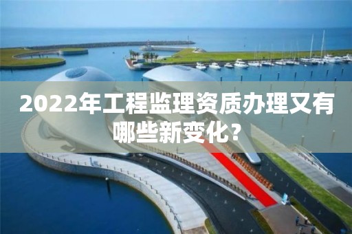 2022年工程監理資質辦理又有哪些新變化？