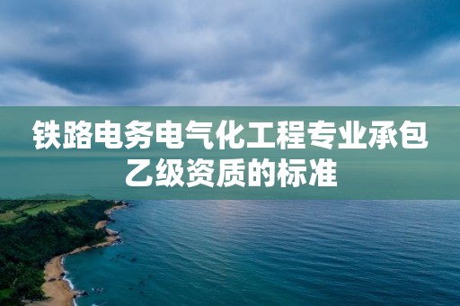 鐵路電務電氣化工程專業承包乙級資質的標準