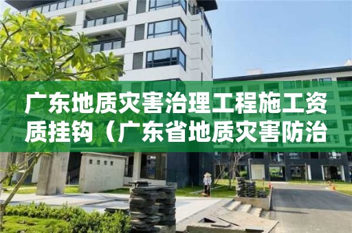 廣東地質災害治理工程施工資質掛鉤（廣東省地質災害防治中心）