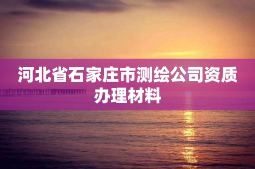 河北省石家莊市測繪公司資質辦理材料