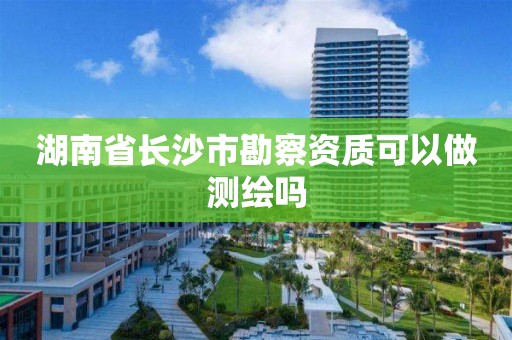 湖南省長沙市勘察資質可以做測繪嗎