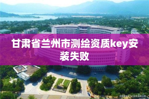 甘肅省蘭州市測繪資質(zhì)key安裝失敗