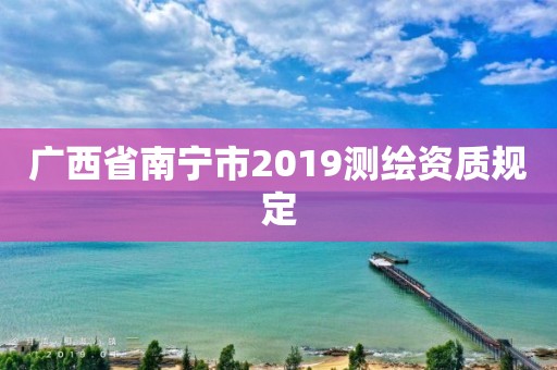 廣西省南寧市2019測繪資質規定