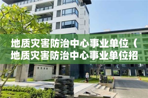 地質災害防治中心事業單位（地質災害防治中心事業單位招聘）