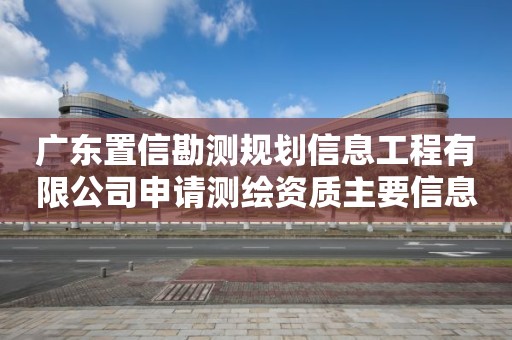 廣東置信勘測規(guī)劃信息工程有限公司申請測繪資質(zhì)主要信息公開表