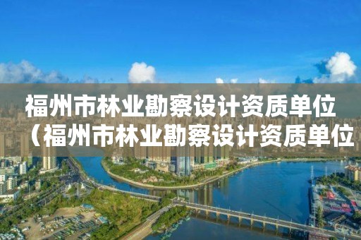 福州市林業勘察設計資質單位（福州市林業勘察設計資質單位有哪些）