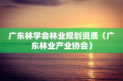 廣東林學(xué)會林業(yè)規(guī)劃資質(zhì)（廣東林業(yè)產(chǎn)業(yè)協(xié)會）