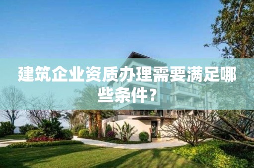 建筑企業資質辦理需要滿足哪些條件？