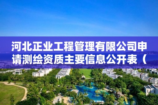 河北正業工程管理有限公司申請測繪資質主要信息公開表（試行）