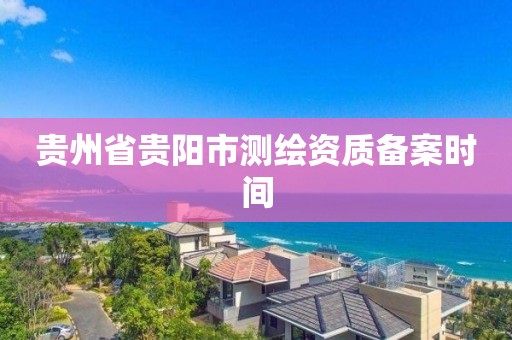 貴州省貴陽市測繪資質備案時間