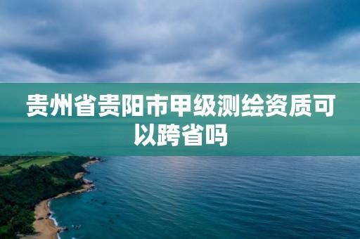 貴州省貴陽(yáng)市甲級(jí)測(cè)繪資質(zhì)可以跨省嗎