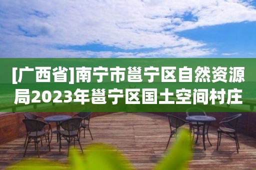 [廣西省]南寧市邕寧區自然資源局2023年邕寧區國土空間村莊規劃項目規劃編制類型研討會公開邀請規劃編制單位公告