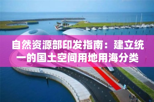 自然資源部印發指南：建立統一的國土空間用地用海分類