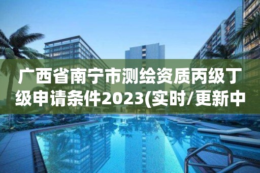 廣西省南寧市測繪資質丙級丁級申請條件2023(實時/更新中)