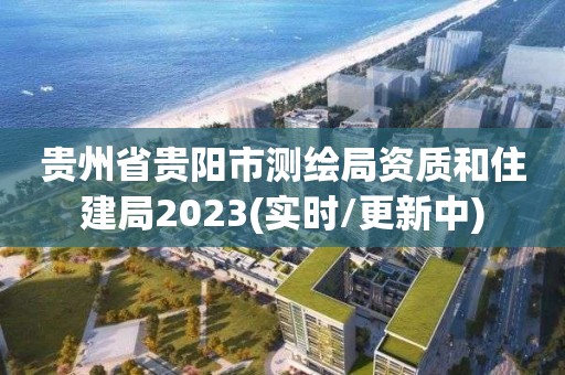 貴州省貴陽市測繪局資質和住建局2023(實時/更新中)