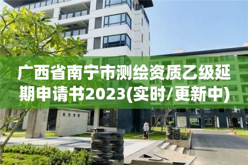 廣西省南寧市測繪資質乙級延期申請書2023(實時/更新中)