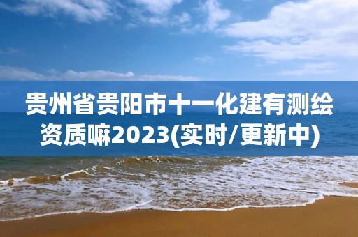 貴州省貴陽市十一化建有測繪資質(zhì)嘛2023(實時/更新中)