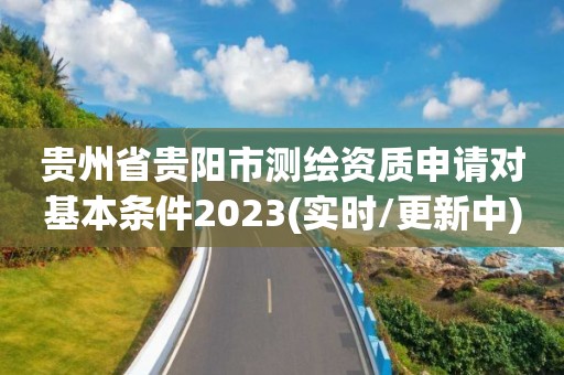 貴州省貴陽市測繪資質申請對基本條件2023(實時/更新中)