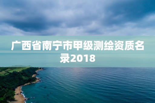 廣西省南寧市甲級測繪資質名錄2018