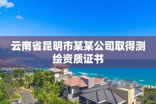 云南省昆明市某某公司取得測(cè)繪資質(zhì)證書(shū)