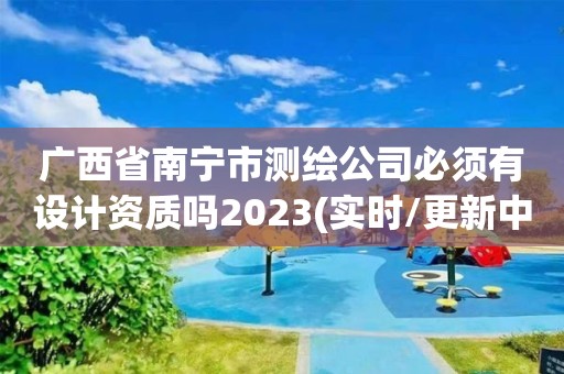 廣西省南寧市測繪公司必須有設(shè)計資質(zhì)嗎2023(實時/更新中)