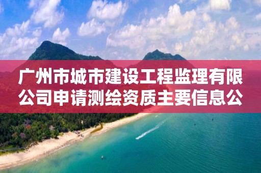 廣州市城市建設工程監理有限公司申請測繪資質主要信息公開表