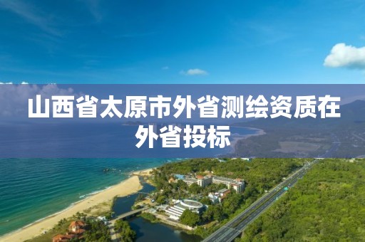 山西省太原市外省測繪資質在外省投標