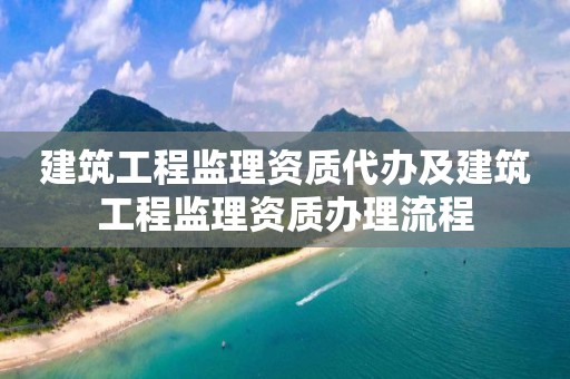 建筑工程監理資質代辦及建筑工程監理資質辦理流程