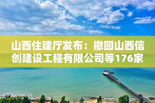 山西住建廳發布：撤回山西信創建設工程有限公司等176家建設工程企業資質公告