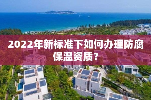 2022年新標準下如何辦理防腐保溫資質？