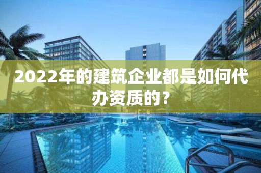 2022年的建筑企業(yè)都是如何代辦資質(zhì)的？