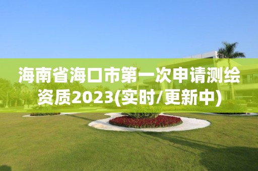 海南省海口市第一次申請測繪資質2023(實時/更新中)