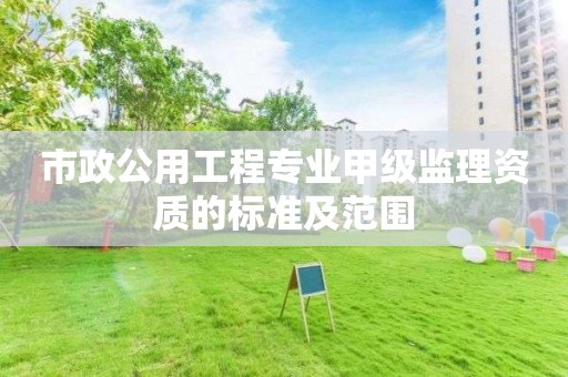 市政公用工程專業甲級監理資質的標準及范圍