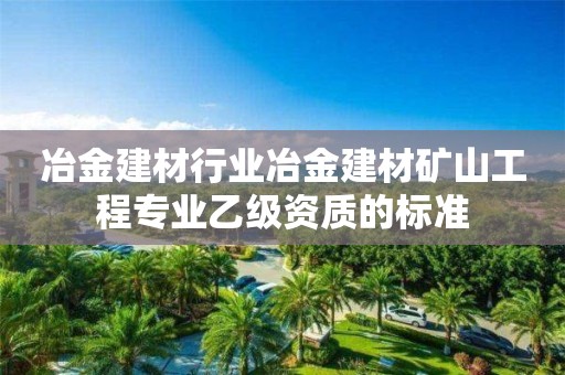 冶金建材行業(yè)冶金建材礦山工程專業(yè)乙級資質(zhì)的標(biāo)準(zhǔn)