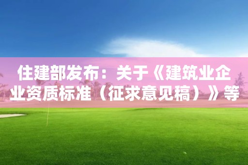 住建部發(fā)布：關于《建筑業(yè)企業(yè)資質(zhì)標準（征求意見稿）》等4項資質(zhì)標準公開征求意見的通知