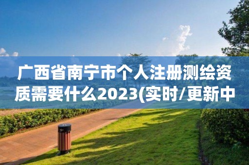 廣西省南寧市個人注冊測繪資質需要什么2023(實時/更新中)