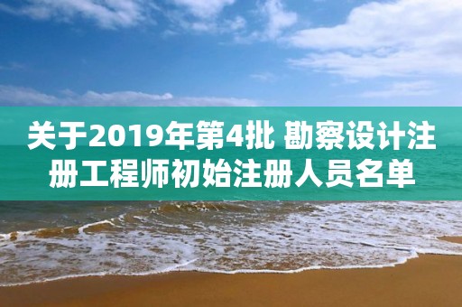 關(guān)于2019年第4批 勘察設(shè)計(jì)注冊(cè)工程師初始注冊(cè)人員名單