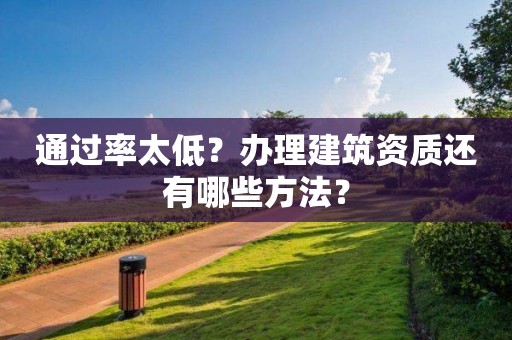 通過率太低？辦理建筑資質還有哪些方法？