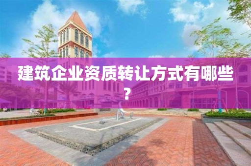 建筑企業(yè)資質(zhì)轉(zhuǎn)讓方式有哪些？