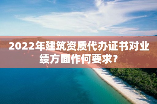 2022年建筑資質(zhì)代辦證書對業(yè)績方面作何要求？